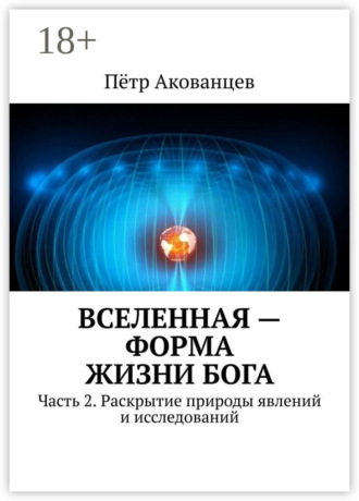. Вселенная – форма жизни Бога. Часть 2. Раскрытие природы явлений и исследований