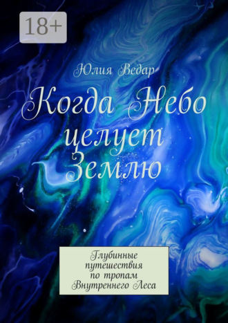 Юлия Ведар. Когда Небо целует Землю. Глубинные путешествия по тропам Внутреннего Леса