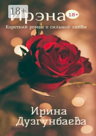 Ирина Дузгунбаева. Ирэна 18+. Короткий роман о сильной любви