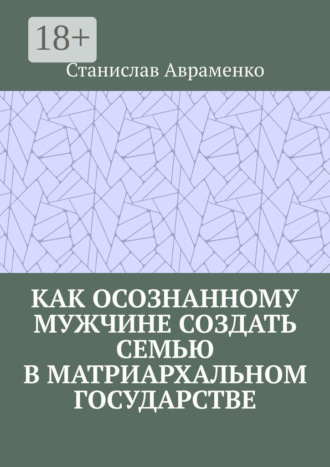 . Как осознанному мужчине создать семью в матриархальном государстве