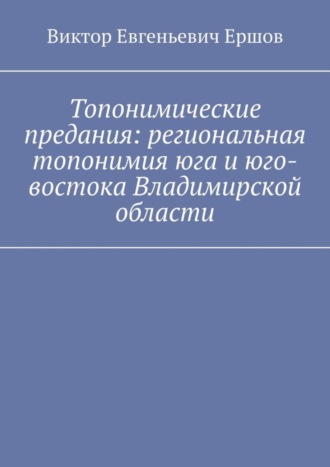 Виктор Евгеньевич Ершов. Топонимические предания: региональная топонимия юга и юго-востока Владимирской области
