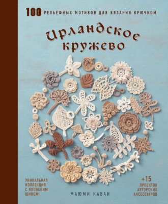 . Ирландское кружево. 100 рельефных мотивов для вязания крючком. Уникальная коллекция с японским шиком
