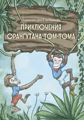 Александра Глебанова. Приключения орангутана Том-Тома