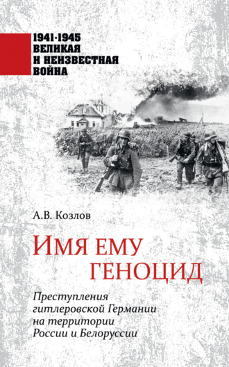 Андрей Козлов. Имя ему геноцид. Преступления гитлеровской Германии на территории Белоруссии и России