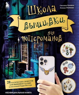 Ксения Громова. Школа вышивки для поттероманов. 28 магических сюжетов для вышивки гладью из вселенной Гарри Поттера. Неофициальная книга