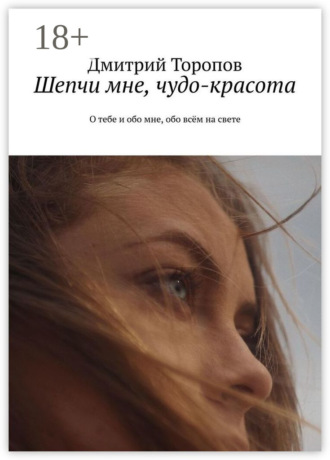 Дмитрий Валерьевич Торопов. Шепчи мне, чудо-красота. О тебе и обо мне, обо всём на свете