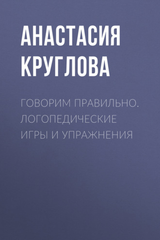 Анастасия Круглова. Говорим правильно. Логопедические игры и упражнения