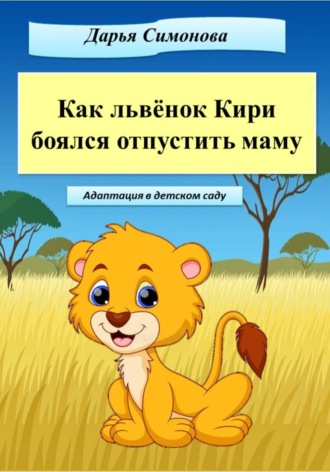 Дарья Симонова. Как львёнок Кири боялся отпустить маму