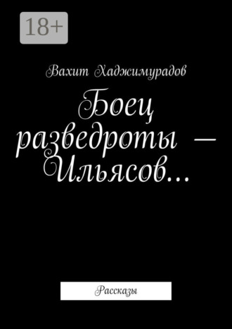 Вахит Хаджимурадов. Боец разведроты – Ильясов… Рассказы