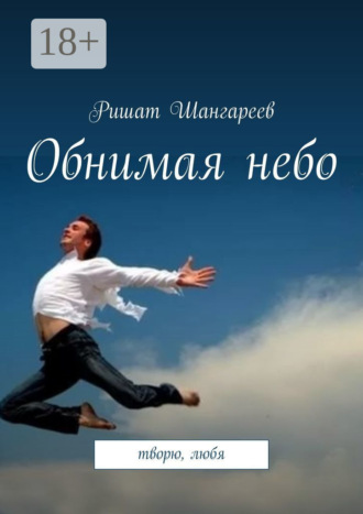 Ришат Рифович Шангареев. Обнимая небо. Творю, любя