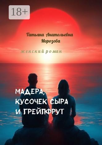 Татьяна Анатольевна Морозова. Мадера, кусочек сыра и грейпфрут. Женский роман
