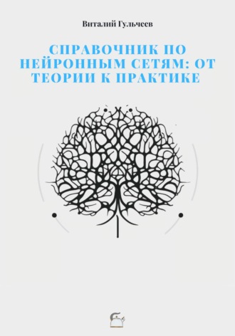 . Справочник по нейронным сетям: от теории к практике