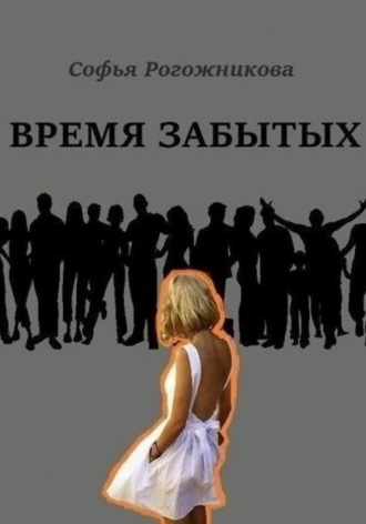 Софья Рогожникова. Время забытых