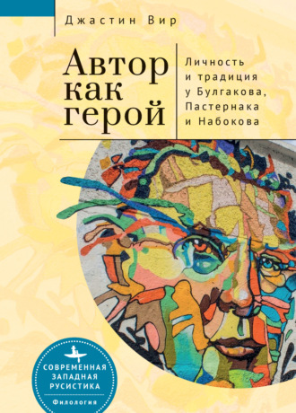 Джастин Вир. Автор как герой: личность и литературная традиция у Булгакова, Пастернака и Набокова