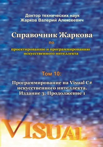 Валерий Алексеевич Жарков. Справочник Жаркова по проектированию и программированию искусственного интеллекта. Том 10: Программирование на Visual C# искусственного интеллекта. Издание 3. Продолжение 1