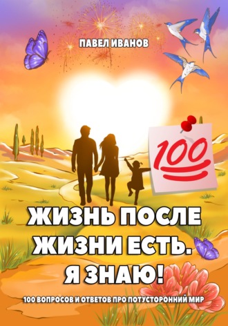 . Жизнь после жизни есть. Я знаю! 100 вопросов и ответов про потусторонний мир
