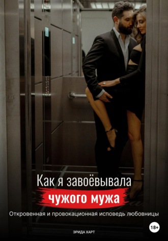 Эрида Харт. Как я завоёвывала чужого мужа. Откровенная и провокационная исповедь любовницы