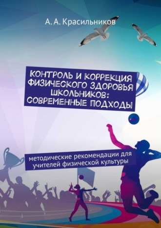А. А. Красильников. Контроль и коррекция физического здоровья школьников: современные подходы. Методические рекомендации для учителей физической культуры