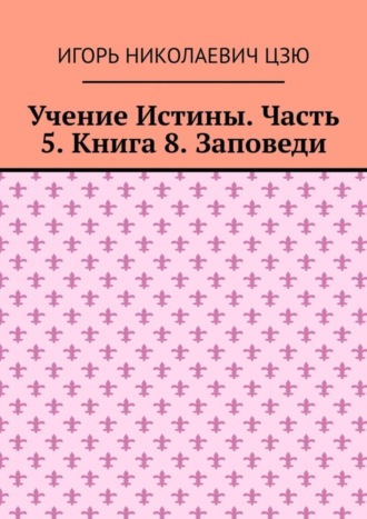Игорь Николаевич Цзю. Учение Истины. Часть 5. Книга 8. Заповеди