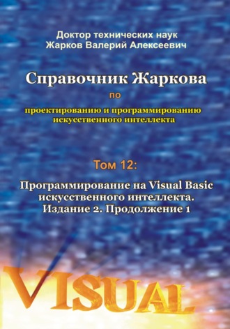 Валерий Алексеевич Жарков. Справочник Жаркова по проектированию и программированию искусственного интеллекта. Том 12: Программирование на Visual Basic искусственного интеллекта. Издание 2. Продолжение 1