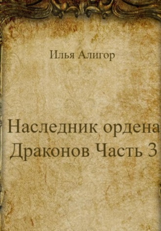 Илья Алигор. Наследник ордена Драконов. Часть 3