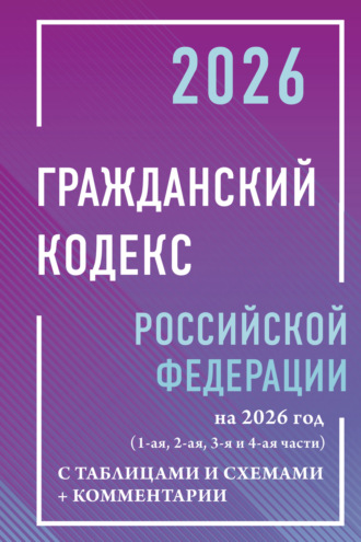 . Гражданский кодекс Российской Федерации на 2026 год с таблицами и схемами + комментарии (1-я, 2-я, 3-я и 4-я части).