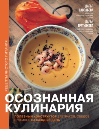 Дарья Савельева. Осознанная кулинария. Полезный конструктор завтраков, обедов и ужинов на каждый день