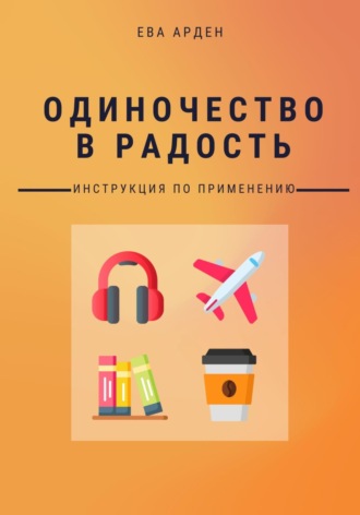 Ева Арден. Одиночество в радость. Инструкция по применению