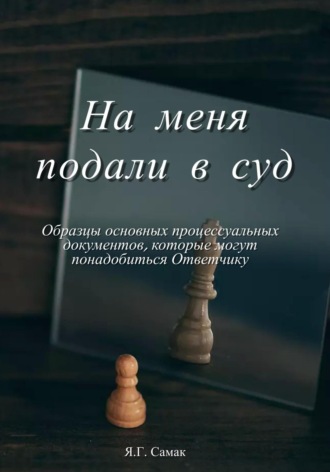 Яна Геннадьевна Самак. На меня подали в суд! Образцы основных процессуальных документов, которые могут понадобиться Ответчику
