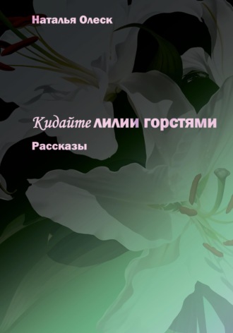 Наталья Олеск. Кидайте лилии горстями. Рассказы