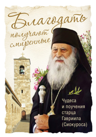 . Благодать получают смиренные. Чудеса и поучения cтарца Гавриила (Сиокуроса)