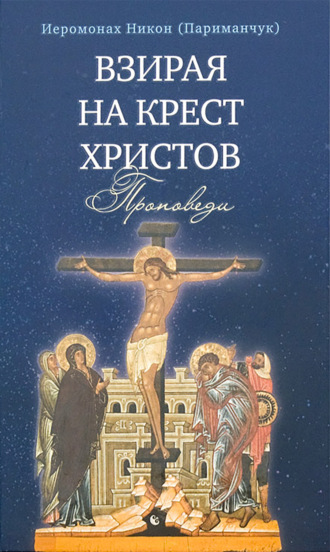 Иеромонах Никон (Париманчук). Взирая на Крест Христов. Проповеди