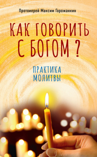 протоиерей Максим Горожанкин. Как говорить с Богом? Практика молитвы