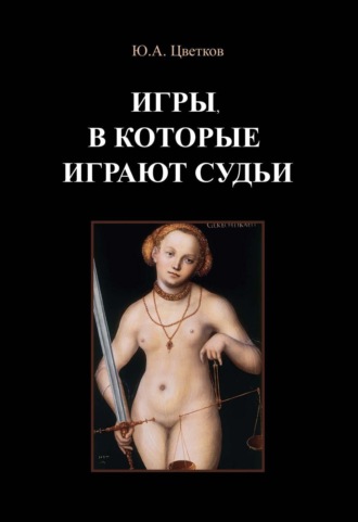 Юрий Анатольевич Цветков. Игры, в которые играют судьи. Деконструкция правосудия и судебной деятельности в парадигме правового реализма