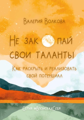 Валерия Волкова. Не закопай свои таланты. Как раскрыть и реализовать свой потенциал