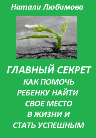 Натали Любимова. Успешный ребенок. Главный секрет как помочь ребенку найти свое место в жизни и стать успешным