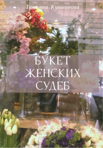 Татьяна Кувшинова. Букет женских судеб