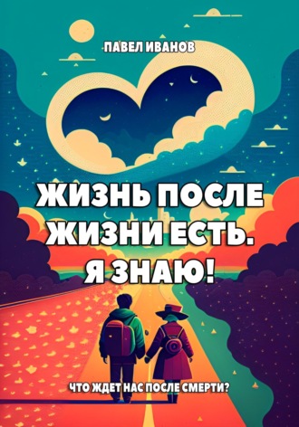 . Жизнь после жизни есть. Я знаю! Что ждет нас после смерти?
