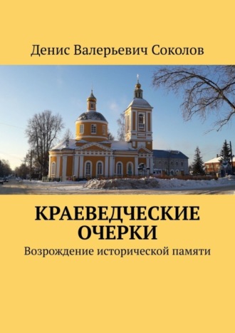 Денис Валерьевич Соколов. Краеведческие очерки. Возрождение исторической памяти