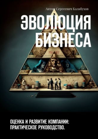 Антон Сергеевич Калабухов. Эволюция бизнеса. Оценка и развитие компании: практическое руководство