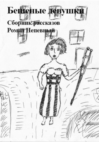 Роман Непевный. Сборник рассказов. Бешеные девушки