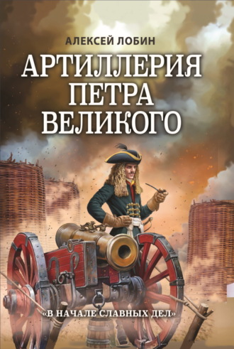 Алексей Лобин. Артиллерия Петра Великого. «В начале славных дел»