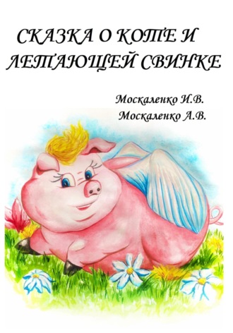 Ирина Владимировна Москаленко. Сказка о Коте и о Летающей Свинке