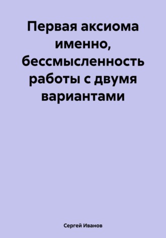 Сергей Борисович Иванов. Первая аксиома именно, бессмысленность работы с двумя вариантами