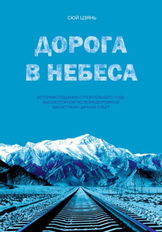 Цзянь Сюй. Дорога в небеса. История создания строительного чуда – высокогорной железнодорожной магистрали Цинхай-Тибет