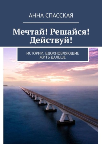 . Мечтай! Решайся! Действуй! Истории, вдохновляющие жить дальше