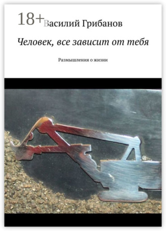 Василий Николаевич Грибанов. Человек, все зависит от тебя. Размышления о жизни