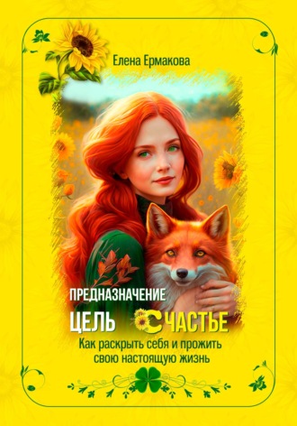 . Предназначение. Цель. Счастье. Как раскрыть себя и прожить свою настоящую жизнь