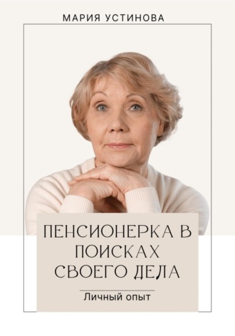 Мария Устинова. Пенсионерка в поисках своего дела. Личный опыт