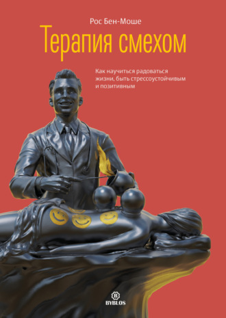 Рос Бен-Моше. Терапия смехом. Как научиться радоваться жизни, быть стрессоустойчивым и позитивным
